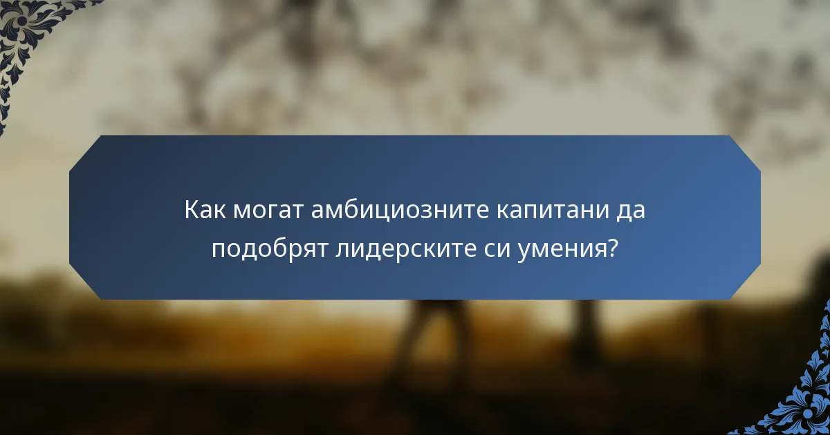 Как могат амбициозните капитани да подобрят лидерските си умения?