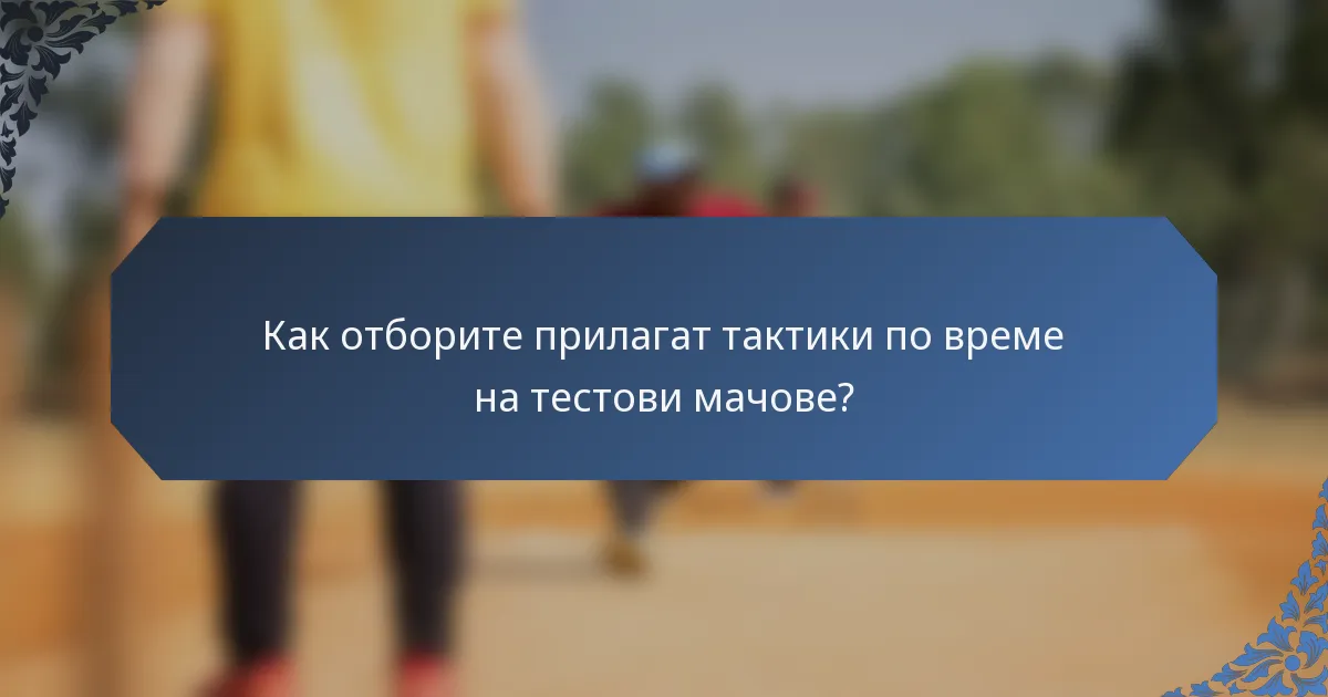 Как отборите прилагат тактики по време на тестови мачове?