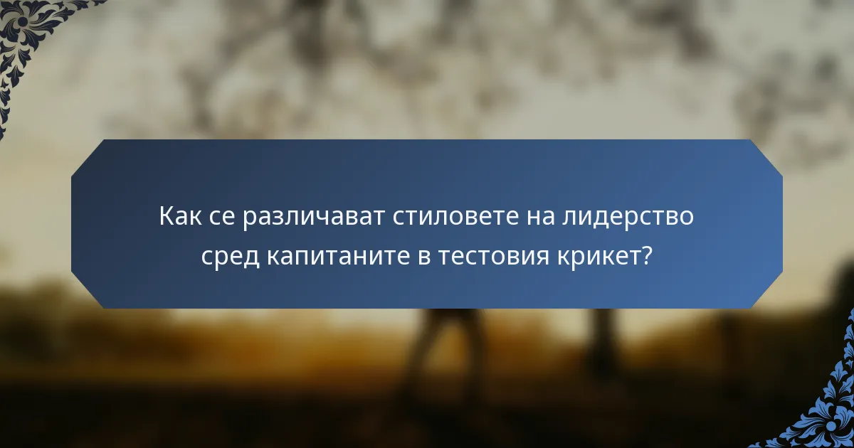 Как се различават стиловете на лидерство сред капитаните в тестовия крикет?