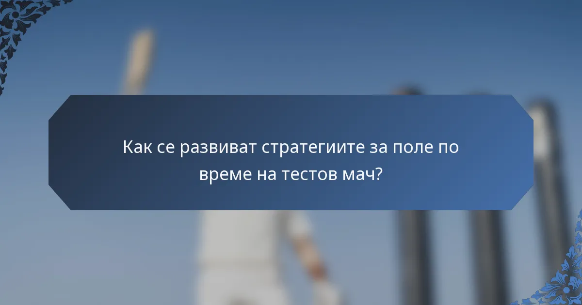 Как се развиват стратегиите за поле по време на тестов мач?