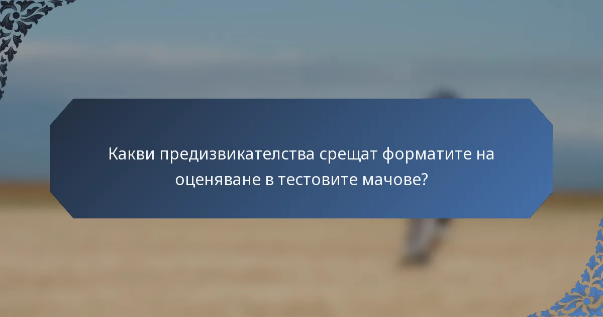 Какви предизвикателства срещат форматите на оценяване в тестовите мачове?