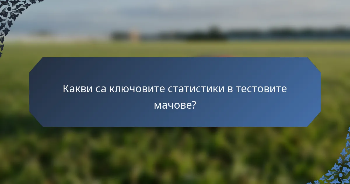 Какви са ключовите статистики в тестовите мачове?