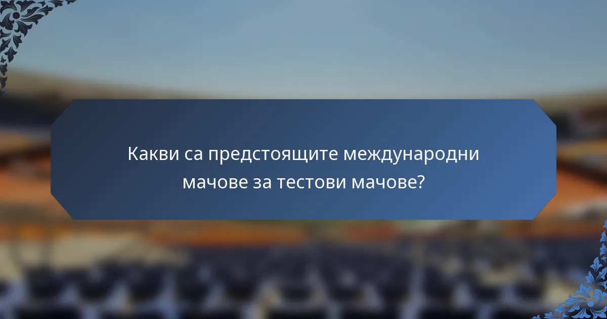 Какви са предстоящите международни мачове за тестови мачове?