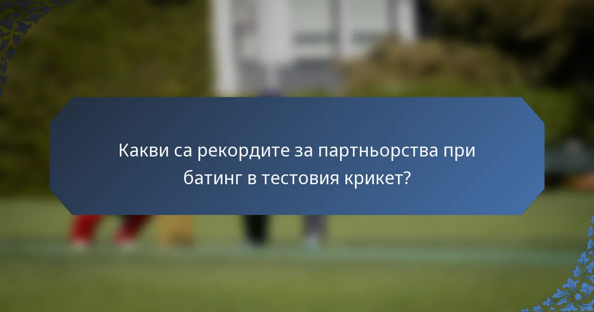 Какви са рекордите за партньорства при батинг в тестовия крикет?