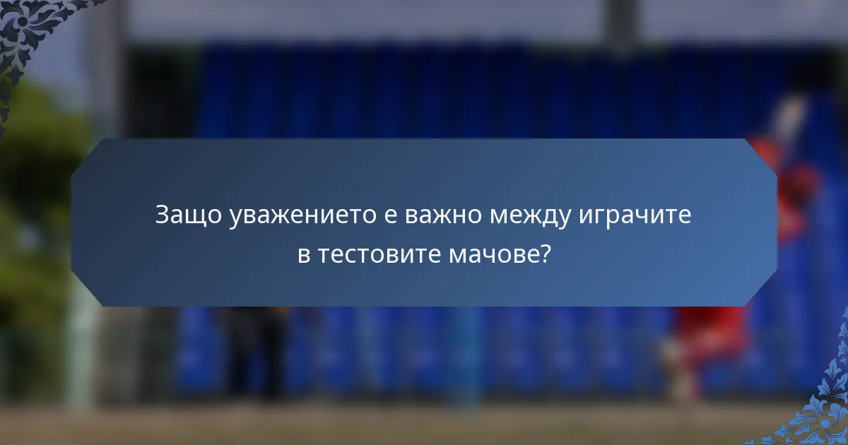 Защо уважението е важно между играчите в тестовите мачове?
